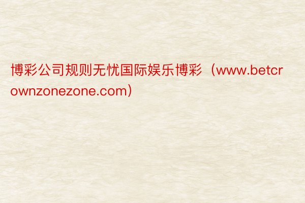 博彩公司规则无忧国际娱乐博彩（www.betcrownzonezone.com）