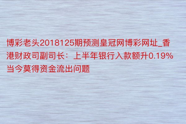 博彩老头2018125期预测皇冠网博彩网址_香港财政司副司长：上半年银行入款额升0.19% 当今莫得资金流出问题