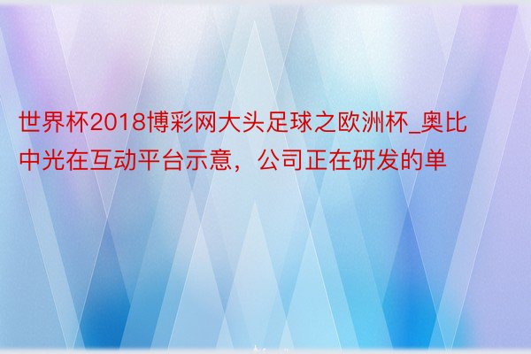 世界杯2018博彩网大头足球之欧洲杯_奥比中光在互动平台示意，公司正在研发的单