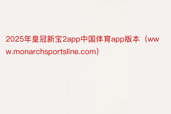 2025年皇冠新宝2app中国体育app版本（www.monarchsportsline.com）