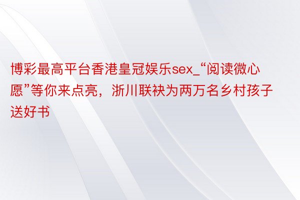 博彩最高平台香港皇冠娱乐sex_“阅读微心愿”等你来点亮，浙川联袂为两万名乡村孩子送好书